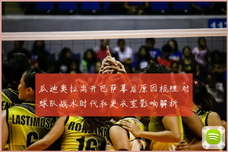 瓜迪奥拉离开巴萨幕后原因梳理 对球队战术时代和更衣室影响解析