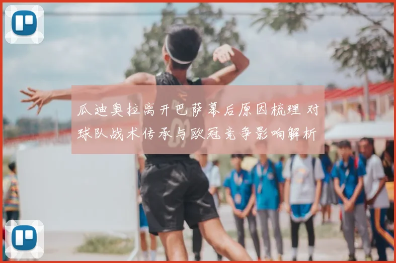 瓜迪奥拉离开巴萨幕后原因梳理 对球队战术传承与欧冠竞争影响解析