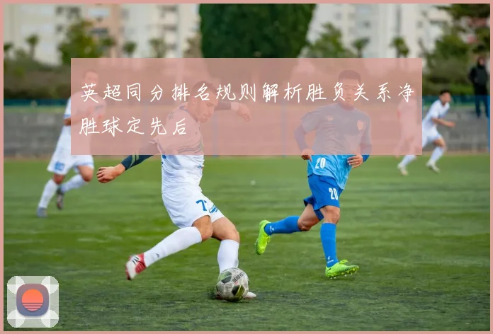 英超同分排名规则解析胜负关系净胜球定先后