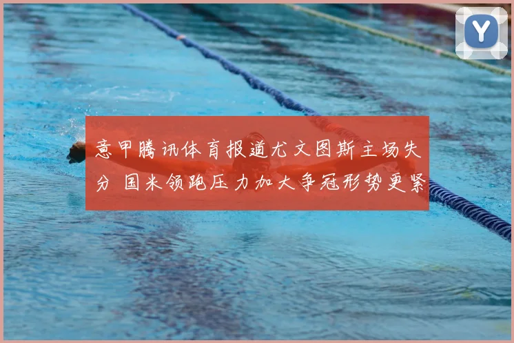 意甲腾讯体育报道尤文图斯主场失分 国米领跑压力加大争冠形势更紧张