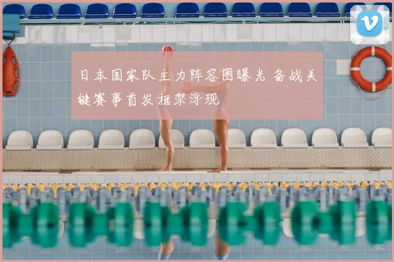 日本国家队主力阵容图曝光 备战关键赛事首发框架浮现