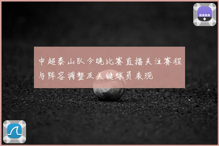 中超泰山队今晚比赛直播关注赛程与阵容调整及关键球员表现