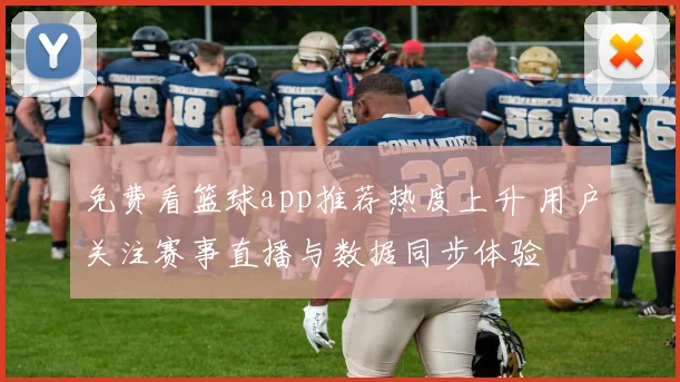 免费看篮球app推荐热度上升 用户关注赛事直播与数据同步体验