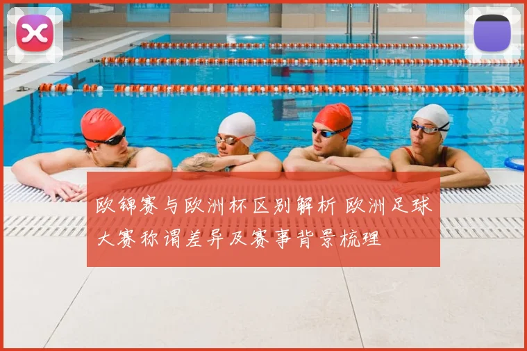 欧锦赛与欧洲杯区别解析 欧洲足球大赛称谓差异及赛事背景梳理