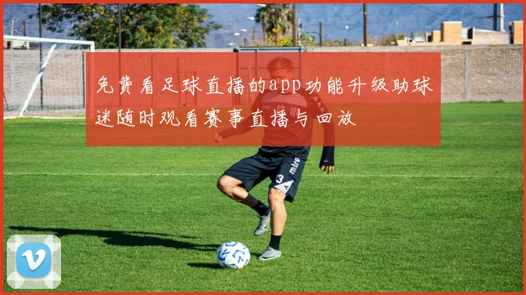 免费看足球直播的app功能升级助球迷随时观看赛事直播与回放