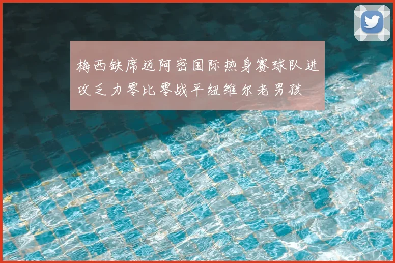 梅西缺席迈阿密国际热身赛球队进攻乏力零比零战平纽维尔老男孩
