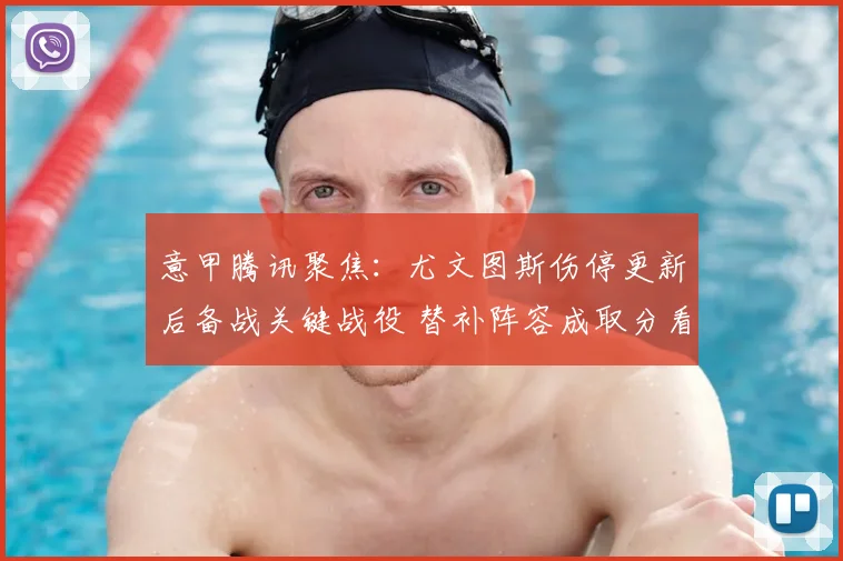 意甲腾讯聚焦：尤文图斯伤停更新后备战关键战役 替补阵容成取分看点