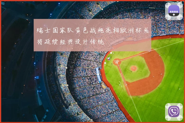 瑞士国家队黄色战袍亮相欧洲杯或将延续经典设计传统