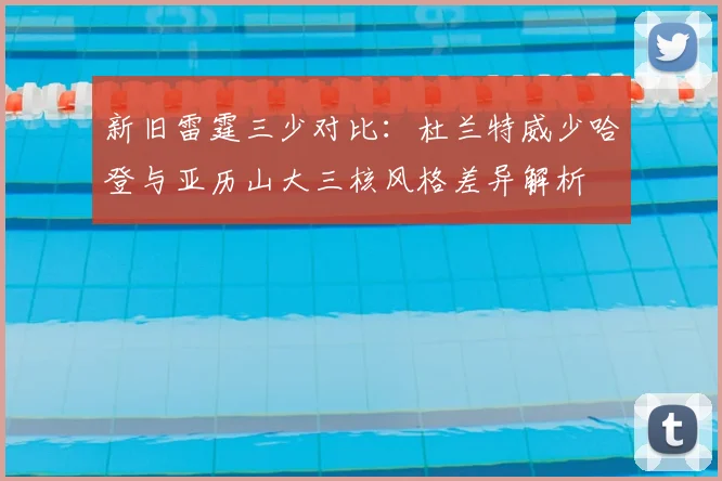 新旧雷霆三少对比：杜兰特威少哈登与亚历山大三核风格差异解析