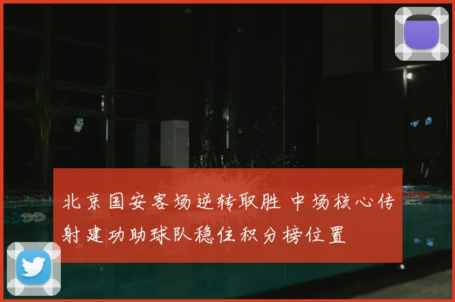 北京国安客场逆转取胜 中场核心传射建功助球队稳住积分榜位置