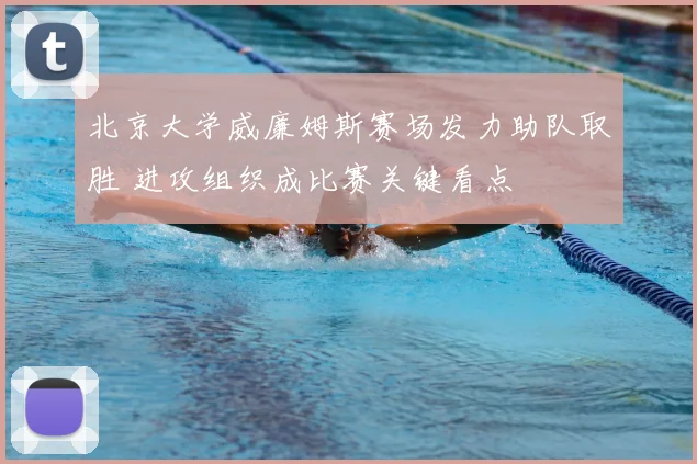 北京大学威廉姆斯赛场发力助队取胜 进攻组织成比赛关键看点