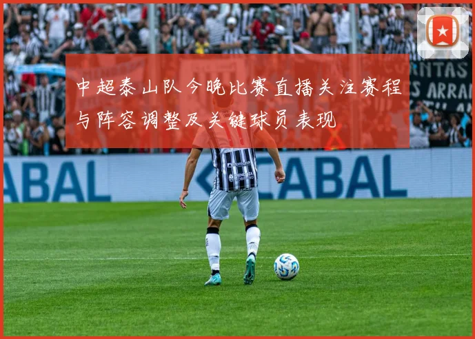 中超泰山队今晚比赛直播关注赛程与阵容调整及关键球员表现