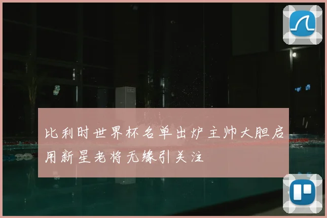 比利时世界杯名单出炉主帅大胆启用新星老将无缘引关注