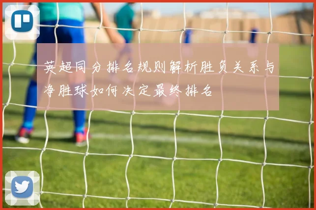 英超同分排名规则解析胜负关系与净胜球如何决定最终排名
