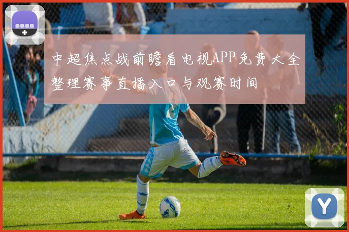 中超焦点战前瞻看电视APP免费大全整理赛事直播入口与观赛时间