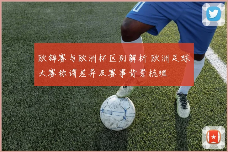欧锦赛与欧洲杯区别解析 欧洲足球大赛称谓差异及赛事背景梳理