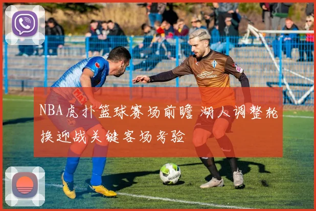 NBA虎扑篮球赛场前瞻 湖人调整轮换迎战关键客场考验