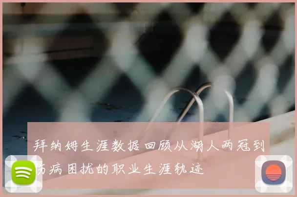 拜纳姆生涯数据回顾从湖人两冠到伤病困扰的职业生涯轨迹