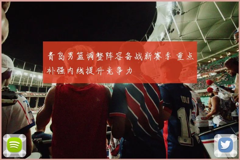 青岛男篮调整阵容备战新赛季 重点补强内线提升竞争力