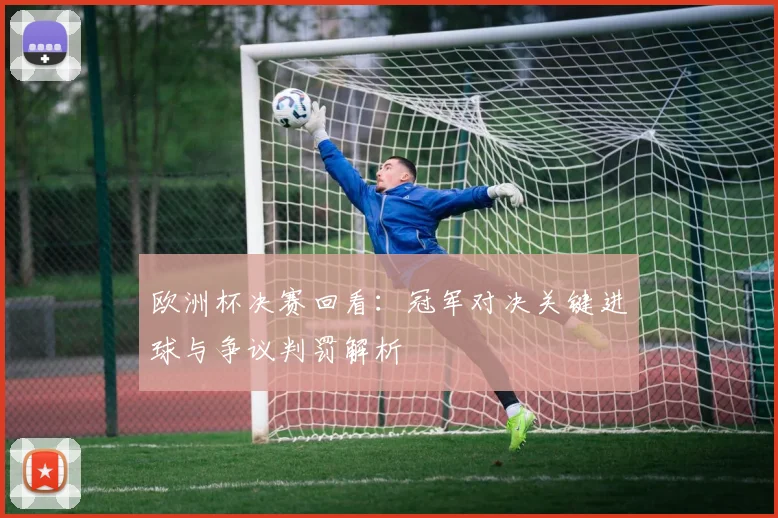 欧洲杯决赛回看：冠军对决关键进球与争议判罚解析