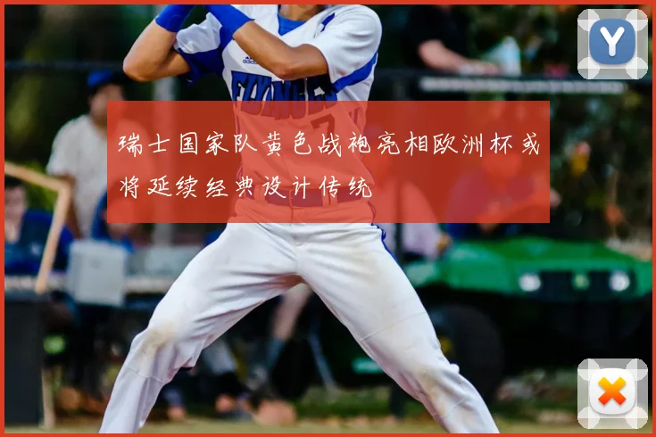 瑞士国家队黄色战袍亮相欧洲杯或将延续经典设计传统