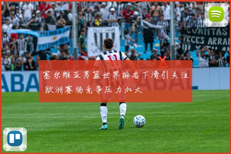 塞尔维亚男篮世界排名下滑引关注 欧洲赛场竞争压力加大