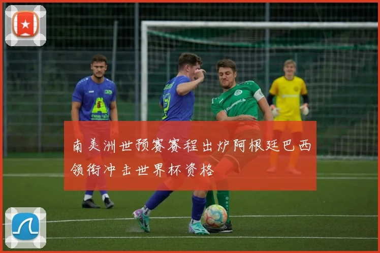 南美洲世预赛赛程出炉阿根廷巴西领衔冲击世界杯资格