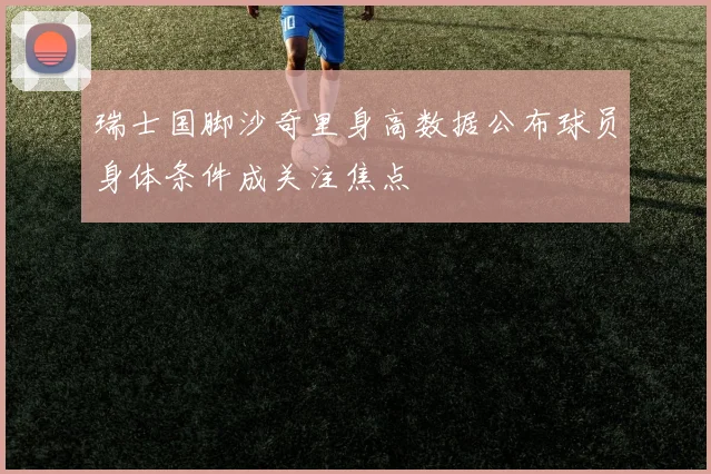 瑞士国脚沙奇里身高数据公布球员身体条件成关注焦点