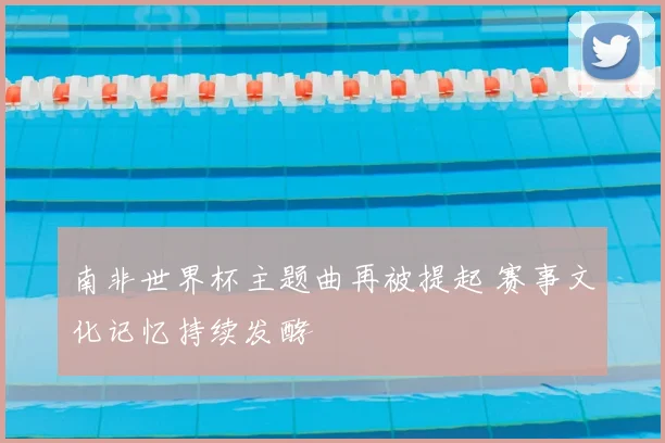 南非世界杯主题曲再被提起 赛事文化记忆持续发酵