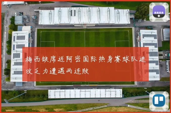 梅西缺席迈阿密国际热身赛球队进攻乏力遭遇两连败