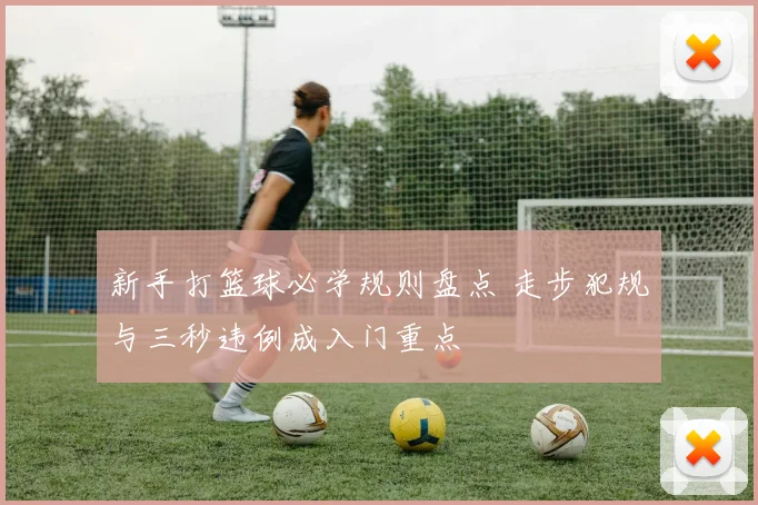 新手打篮球必学规则盘点 走步犯规与三秒违例成入门重点