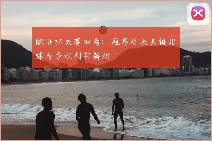 欧洲杯决赛回看：冠军对决关键进球与争议判罚解析