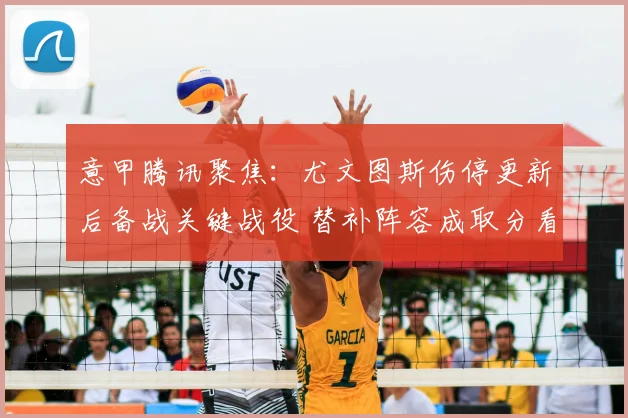 意甲腾讯聚焦：尤文图斯伤停更新后备战关键战役 替补阵容成取分看点