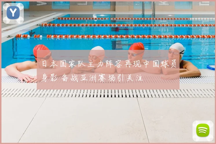 日本国家队主力阵容再现中国球员身影 备战亚洲赛场引关注