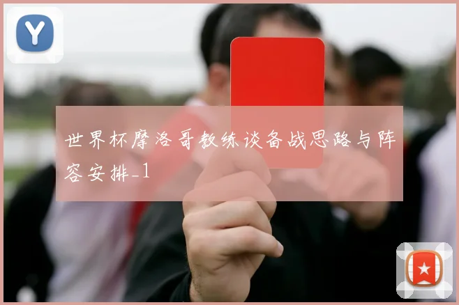 世界杯摩洛哥教练谈备战思路与阵容安排_1