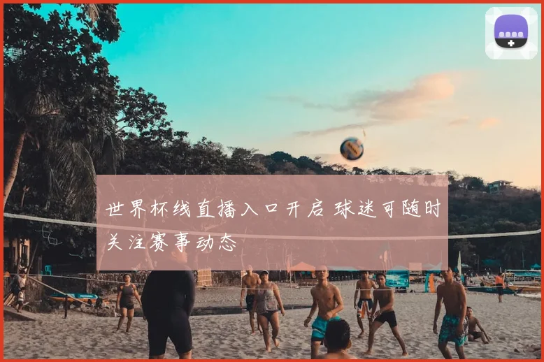 世界杯线直播入口开启 球迷可随时关注赛事动态