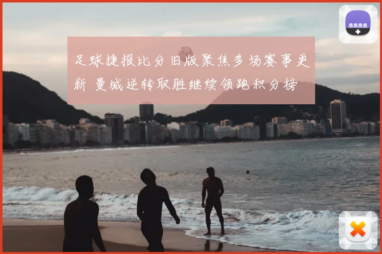 足球捷报比分旧版聚焦多场赛事更新 曼城逆转取胜继续领跑积分榜