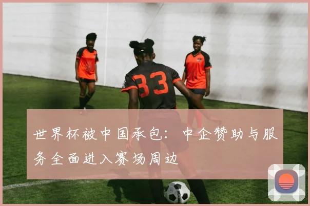 世界杯被中国承包：中企赞助与服务全面进入赛场周边