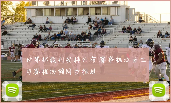 世界杯裁判安排公布 赛事执法分工与赛程协调同步推进