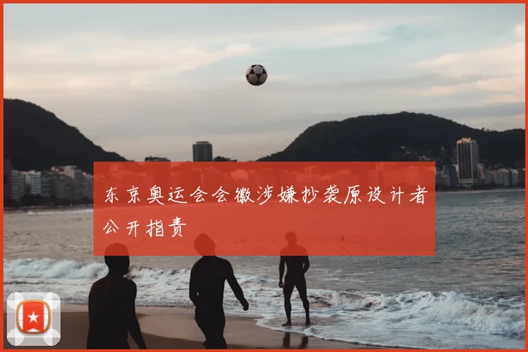 东京奥运会会徽涉嫌抄袭原设计者公开指责