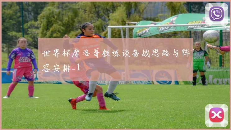 世界杯摩洛哥教练谈备战思路与阵容安排_1