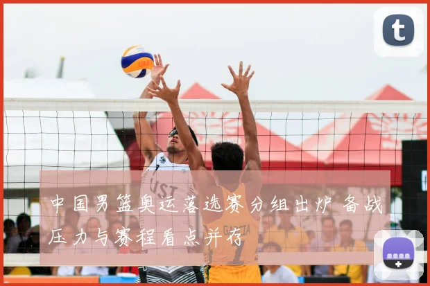 中国男篮奥运落选赛分组出炉 备战压力与赛程看点并存